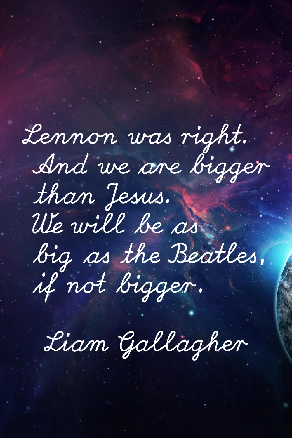 Lennon was right. And we are bigger than Jesus. We will be as big as the Beatles, if not bigger.