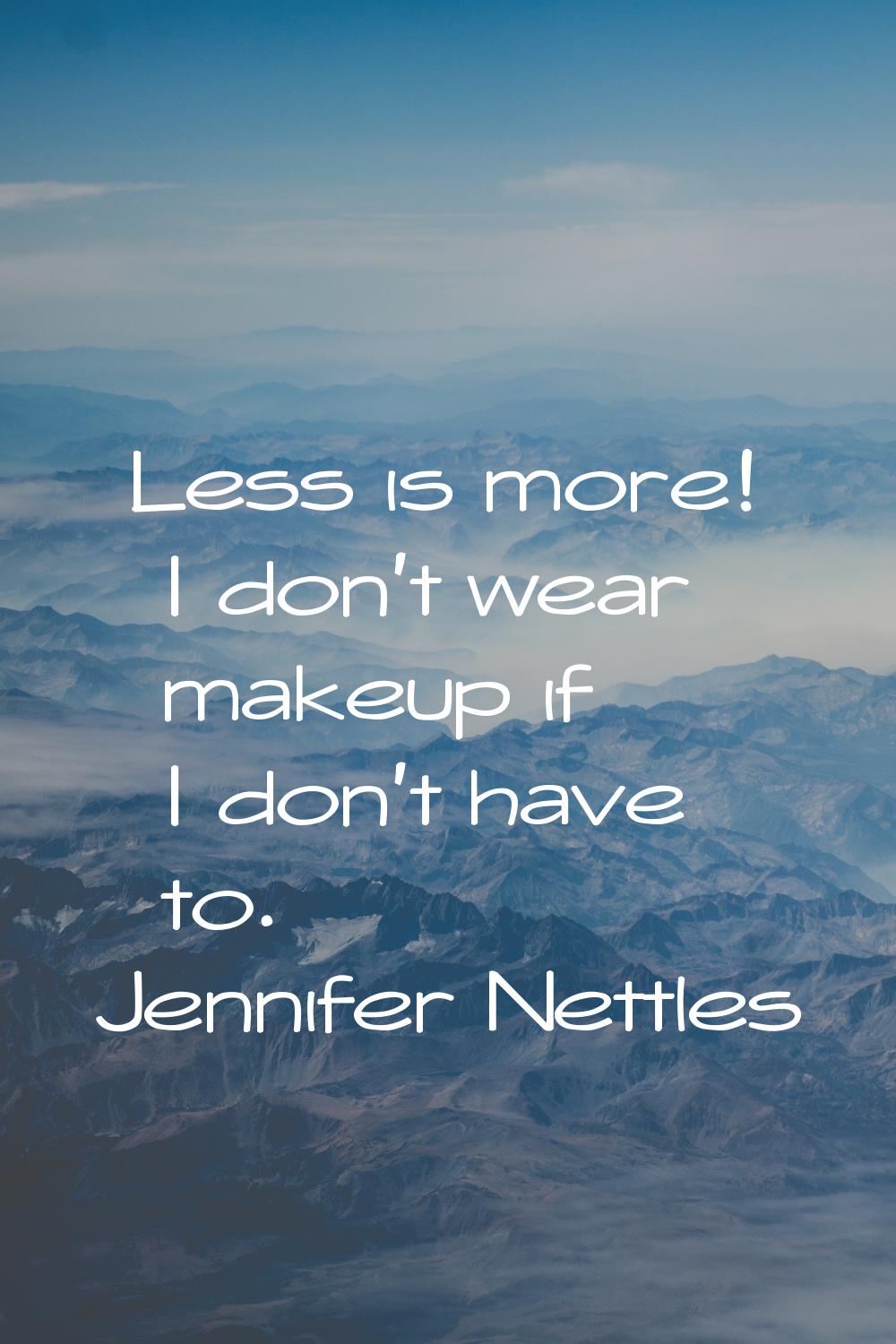 Less is more! I don't wear makeup if I don't have to.
