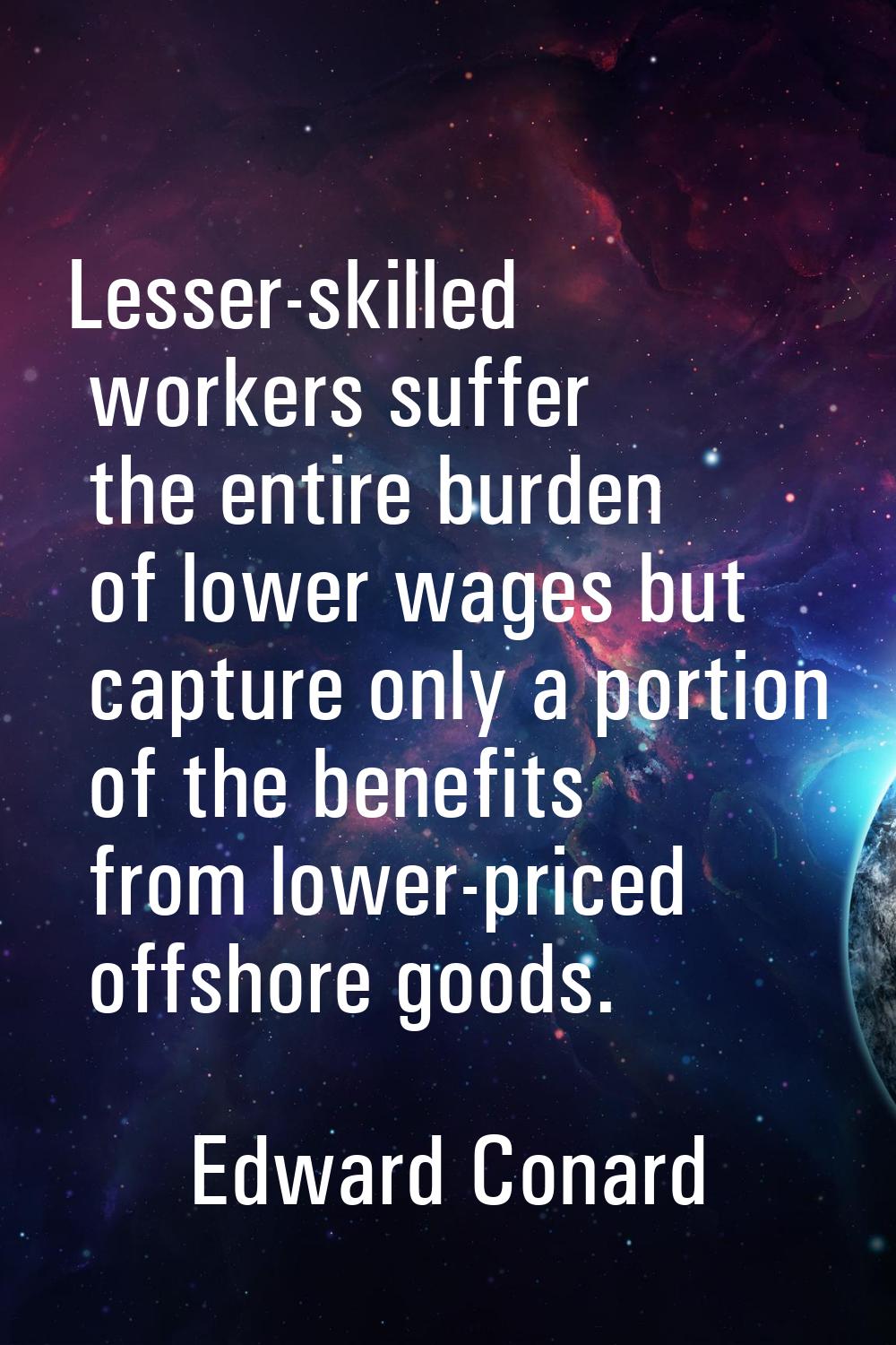 Lesser-skilled workers suffer the entire burden of lower wages but capture only a portion of the be