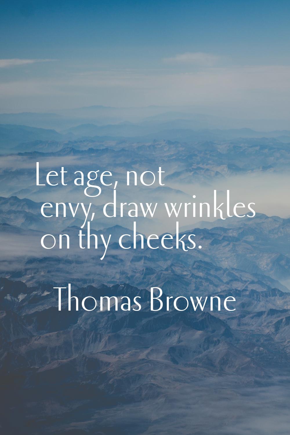 Let age, not envy, draw wrinkles on thy cheeks.