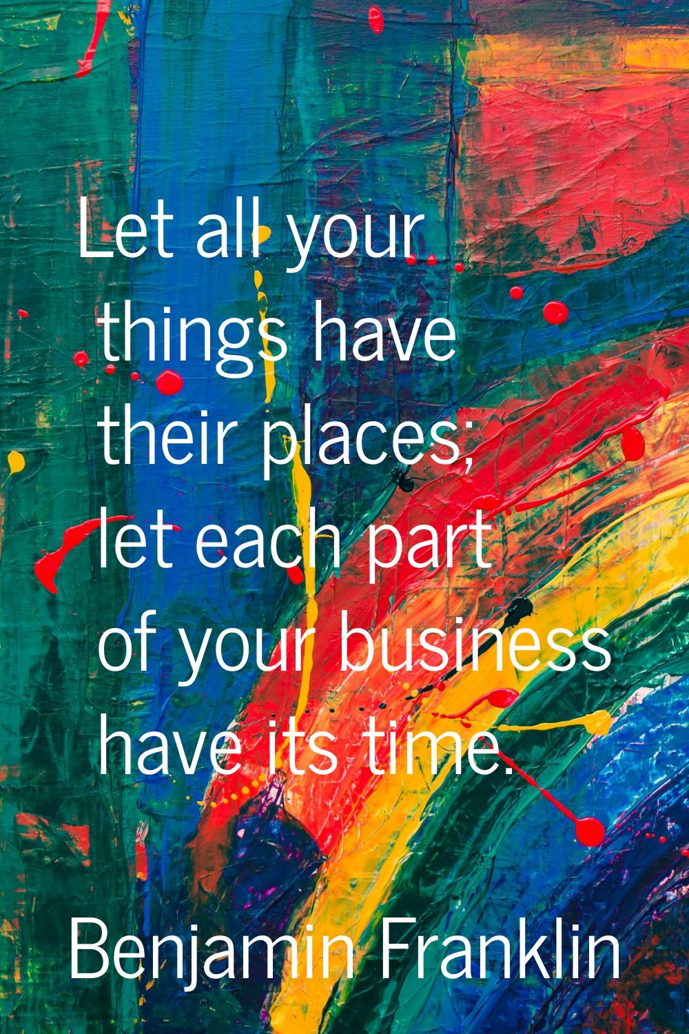 Let all your things have their places; let each part of your business have its time.