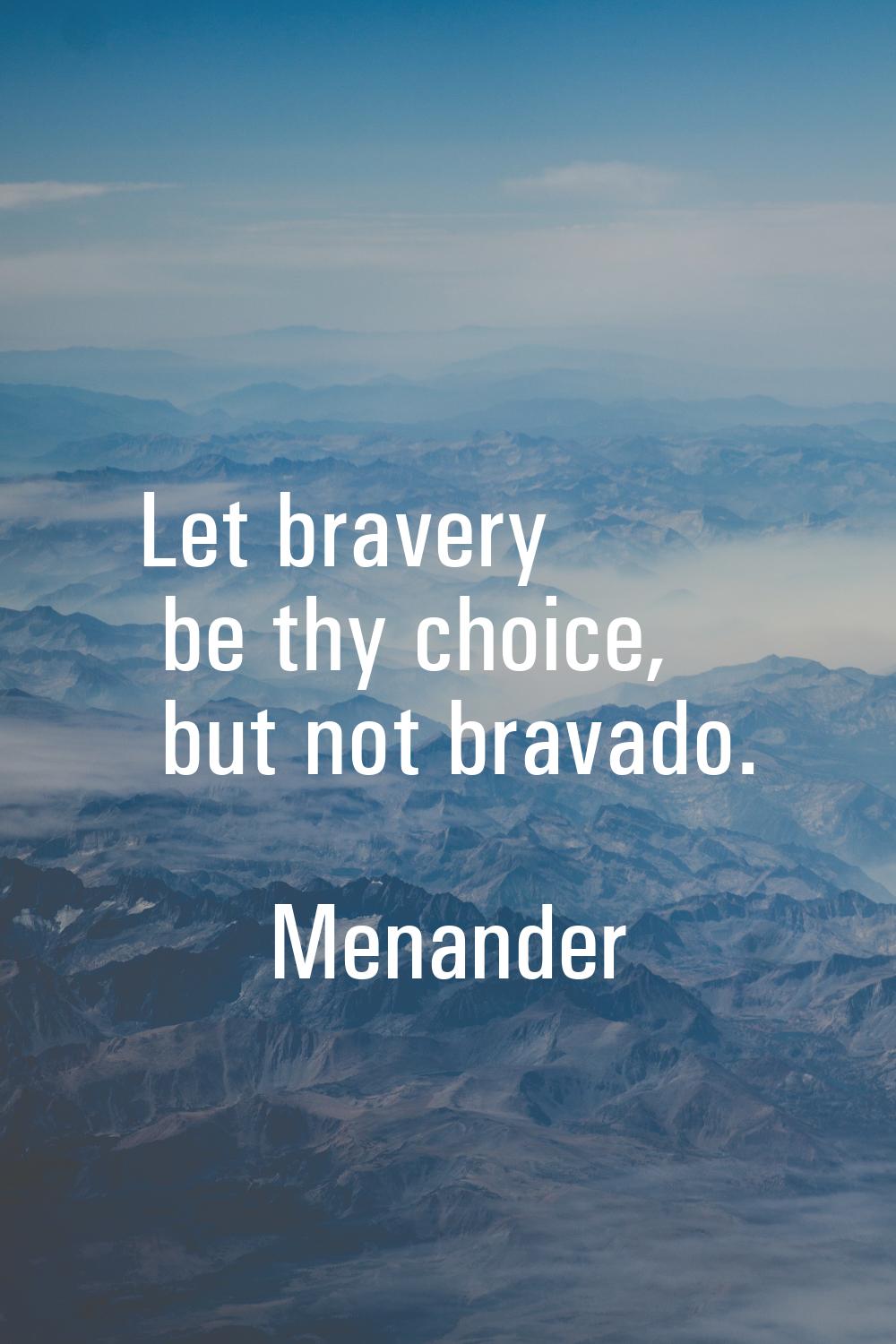 Let bravery be thy choice, but not bravado.