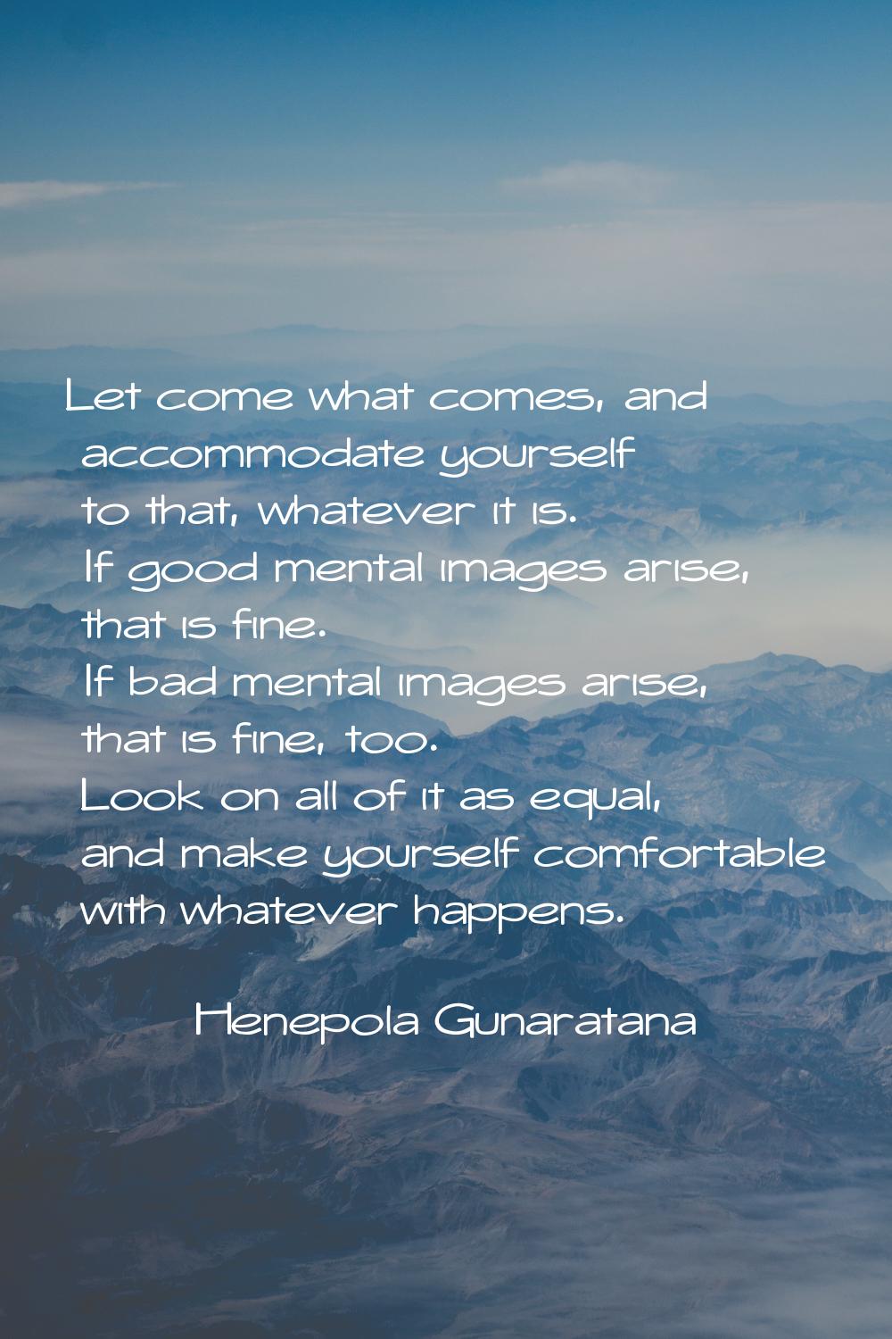 Let come what comes, and accommodate yourself to that, whatever it is. If good mental images arise,