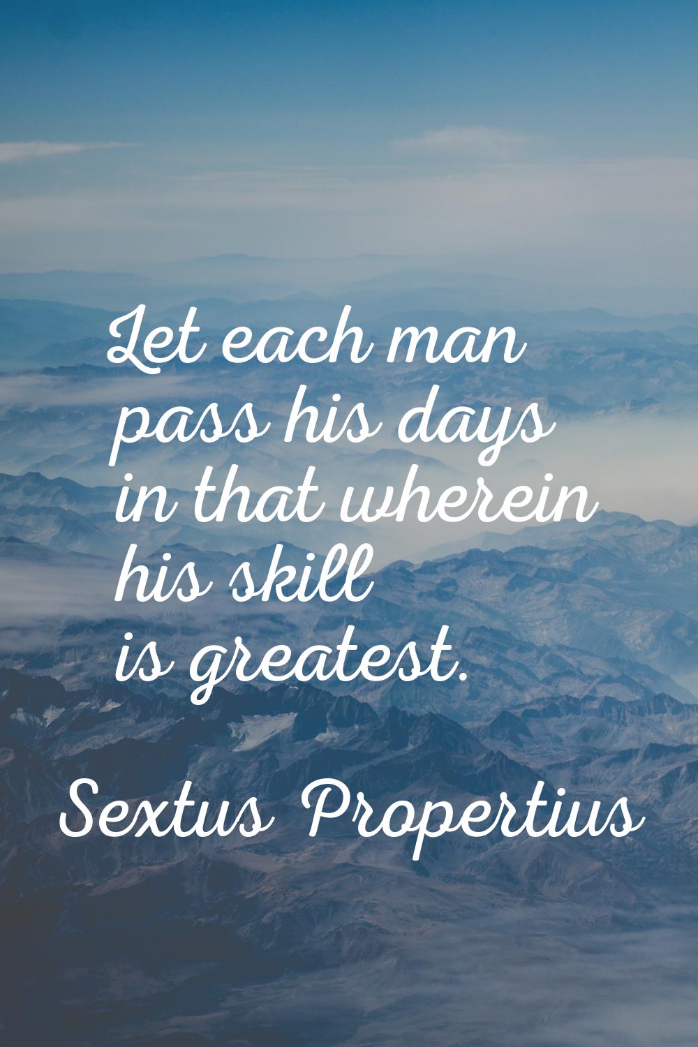 Let each man pass his days in that wherein his skill is greatest.