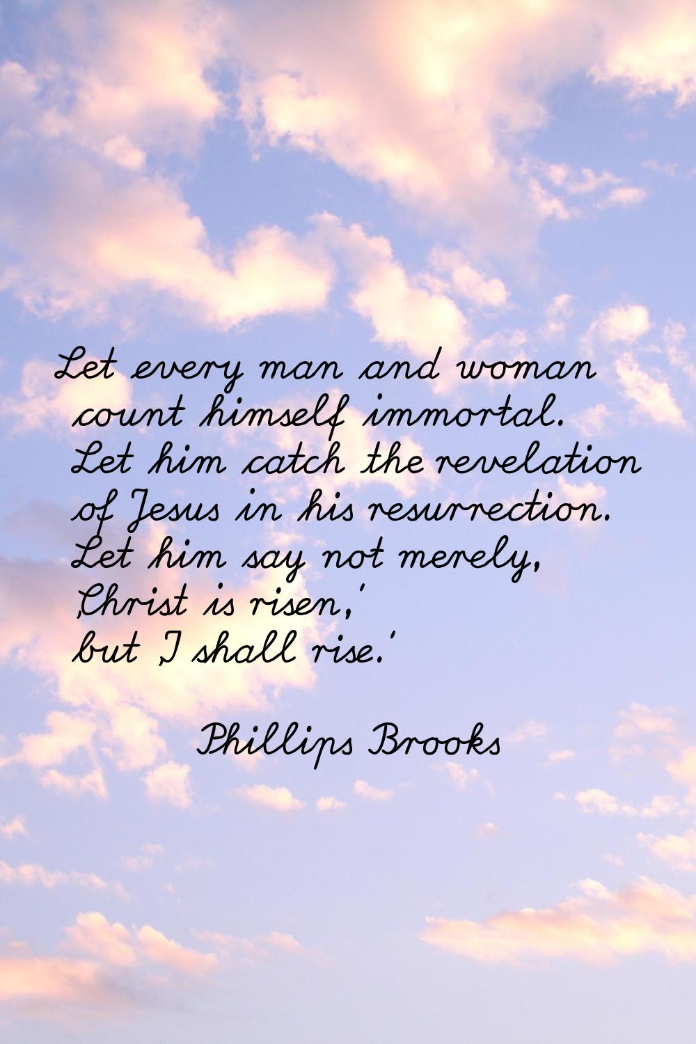 Let every man and woman count himself immortal. Let him catch the revelation of Jesus in his resurr