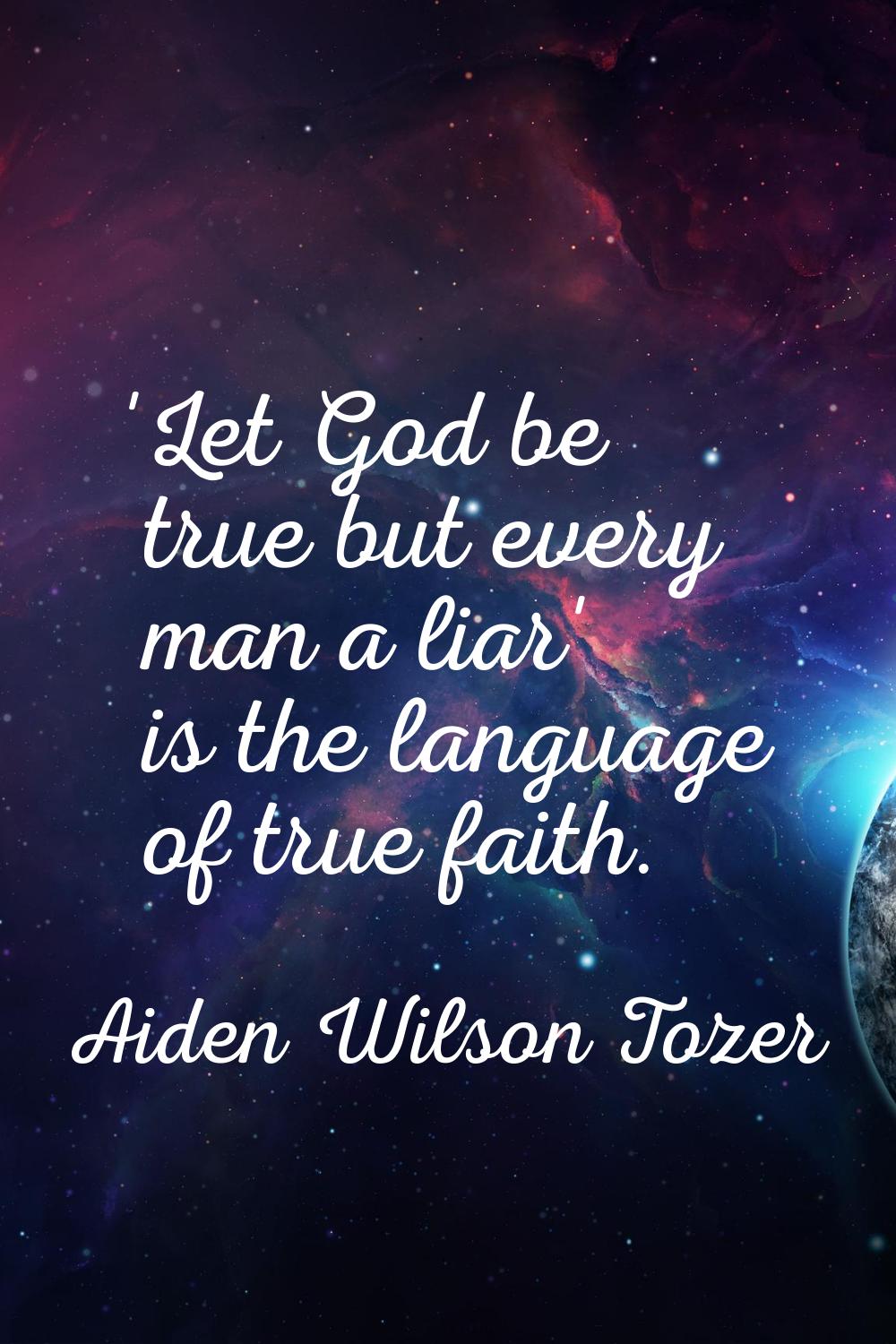 'Let God be true but every man a liar' is the language of true faith.