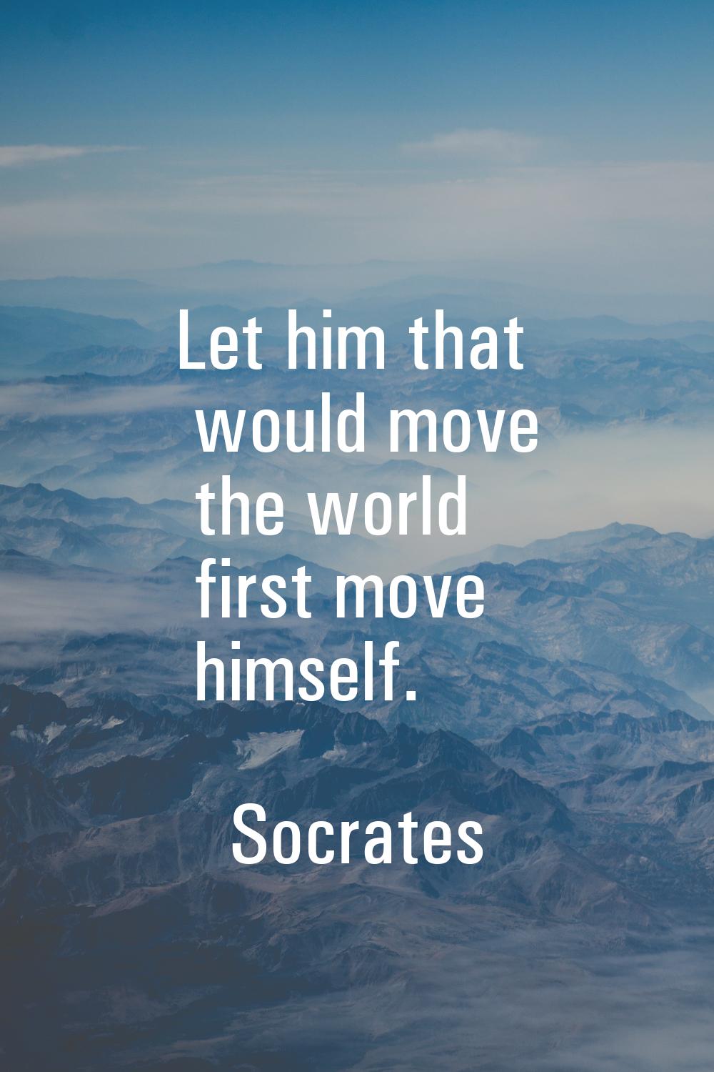 Let him that would move the world first move himself.