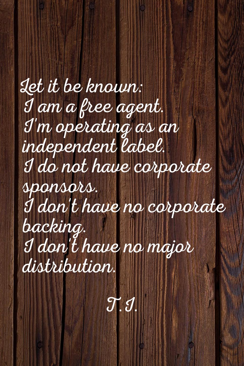 Let it be known: I am a free agent. I'm operating as an independent label. I do not have corporate 