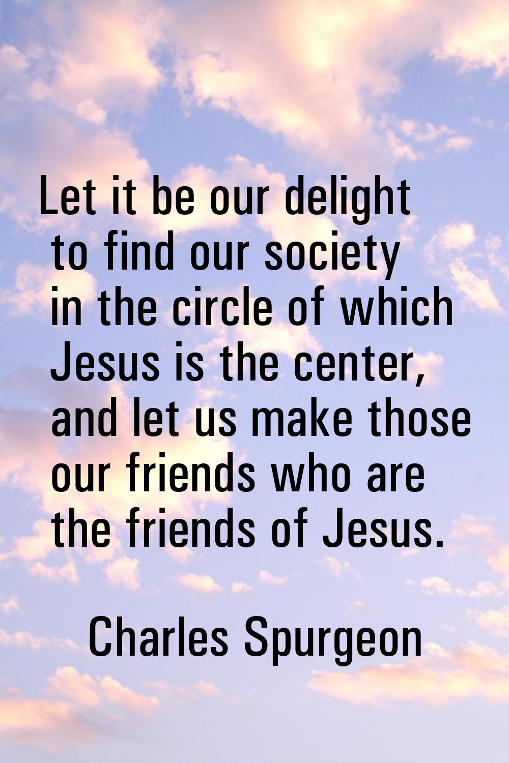 Let it be our delight to find our society in the circle of which Jesus is the center, and let us ma