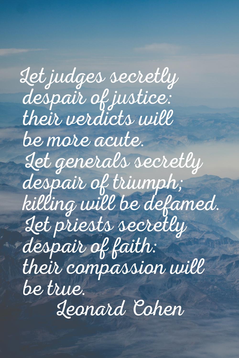 Let judges secretly despair of justice: their verdicts will be more acute. Let generals secretly de