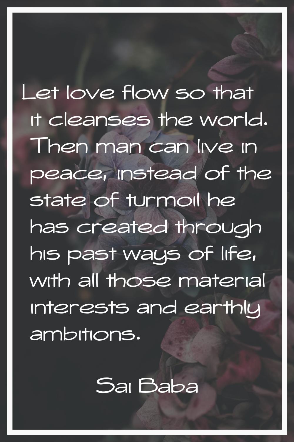Let love flow so that it cleanses the world. Then man can live in peace, instead of the state of tu