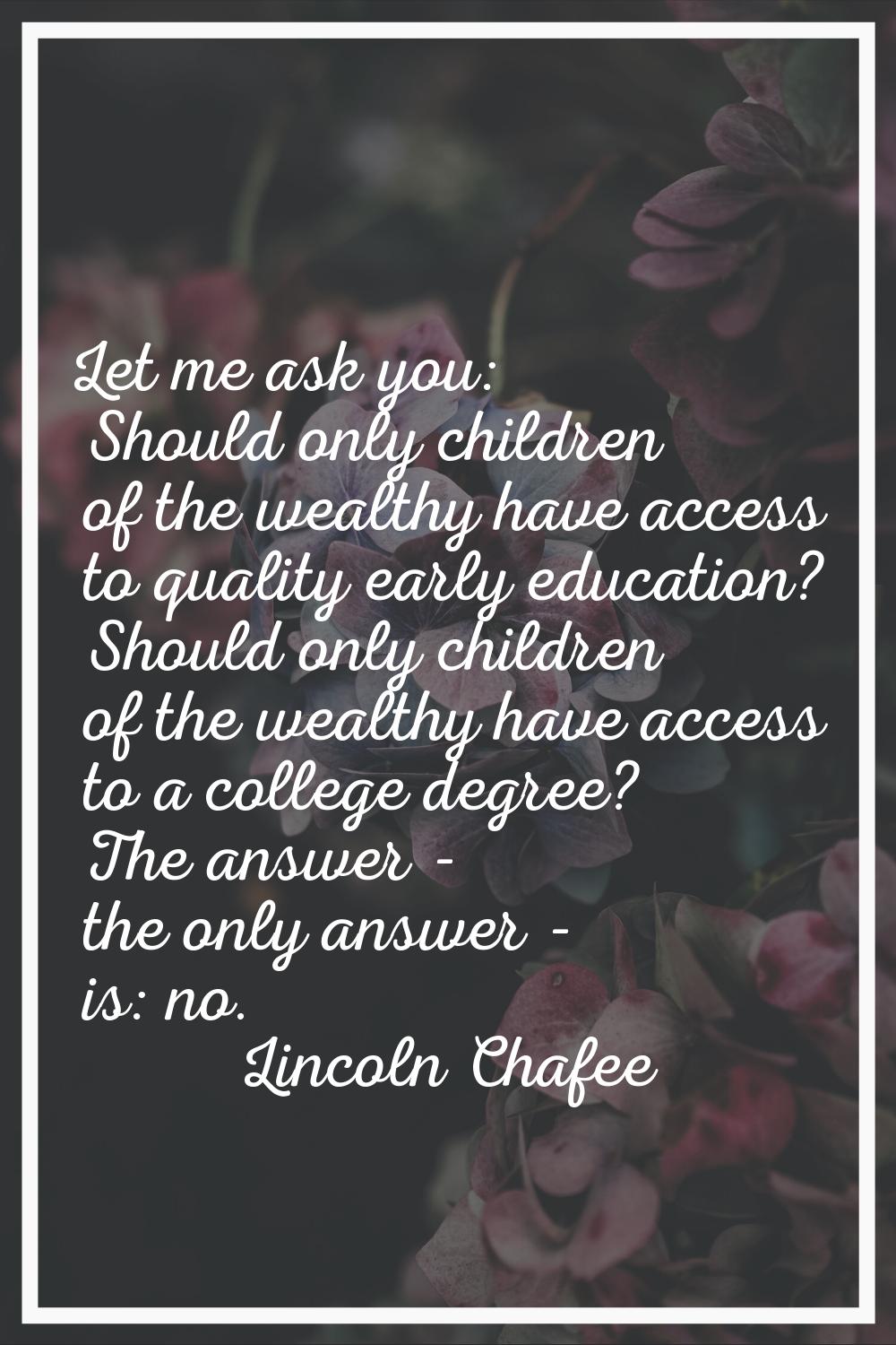 Let me ask you: Should only children of the wealthy have access to quality early education? Should 