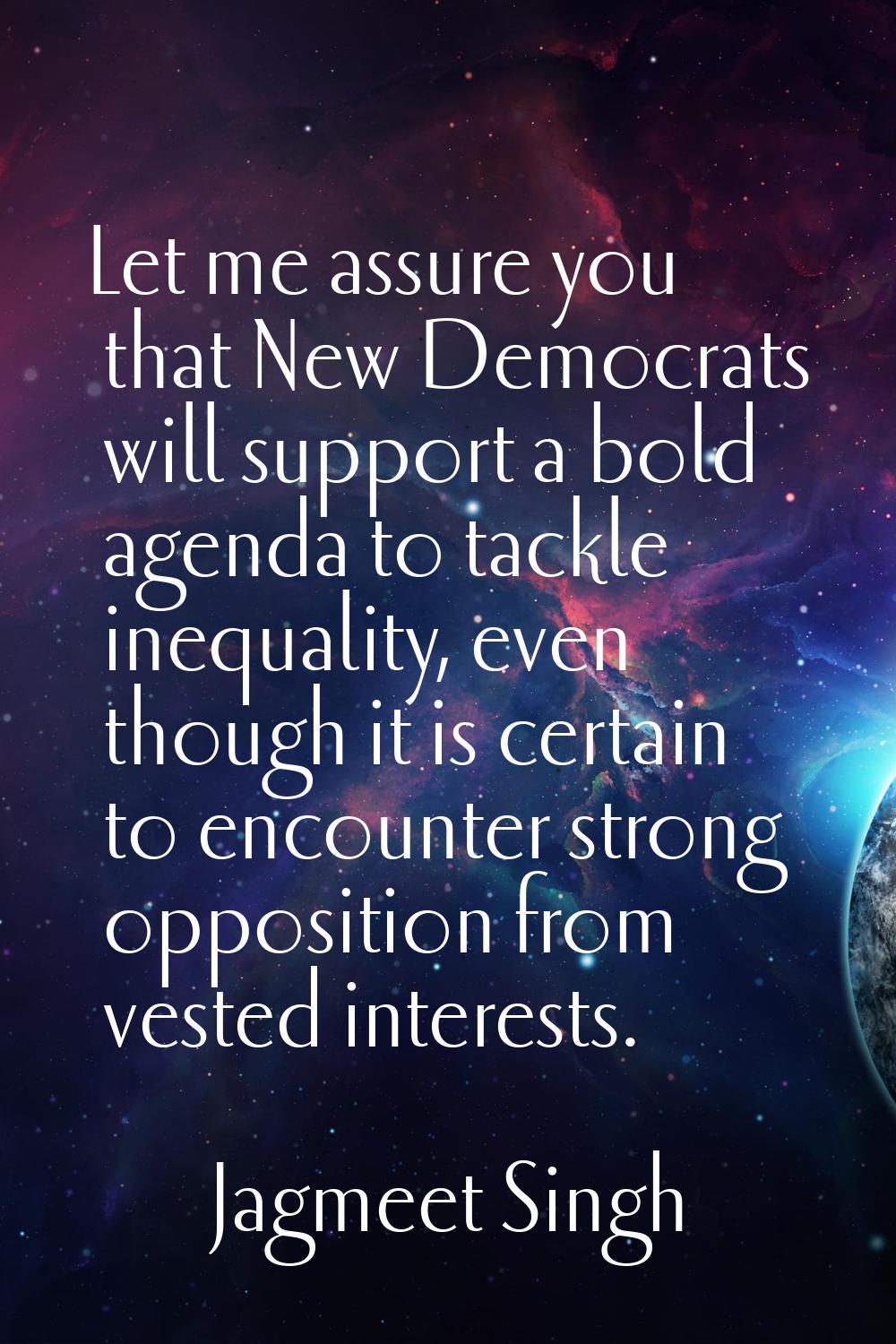 Let me assure you that New Democrats will support a bold agenda to tackle inequality, even though i