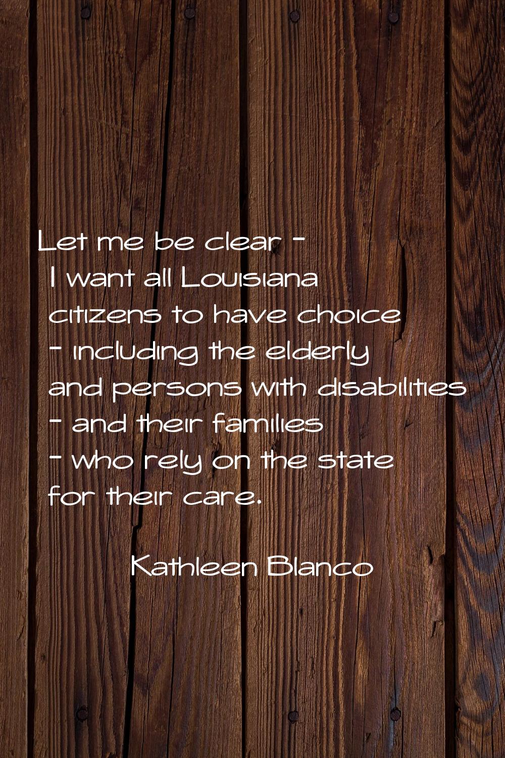 Let me be clear - I want all Louisiana citizens to have choice - including the elderly and persons 