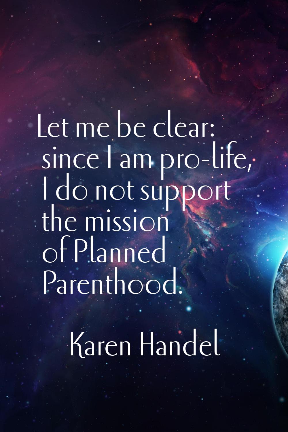 Let me be clear: since I am pro-life, I do not support the mission of Planned Parenthood.