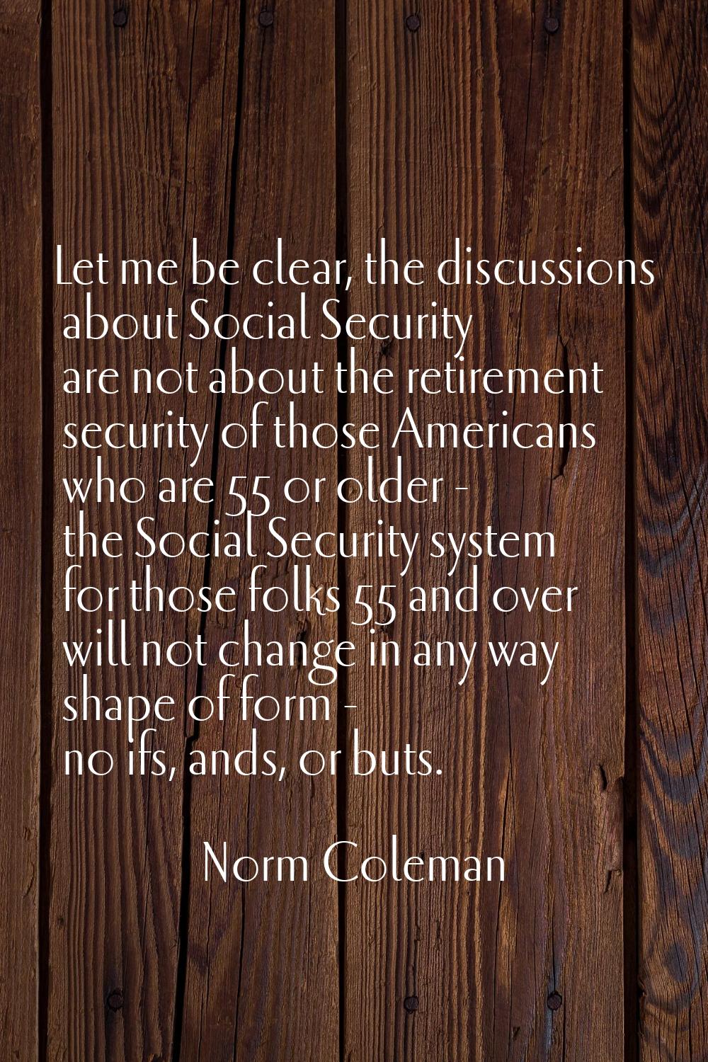 Let me be clear, the discussions about Social Security are not about the retirement security of tho