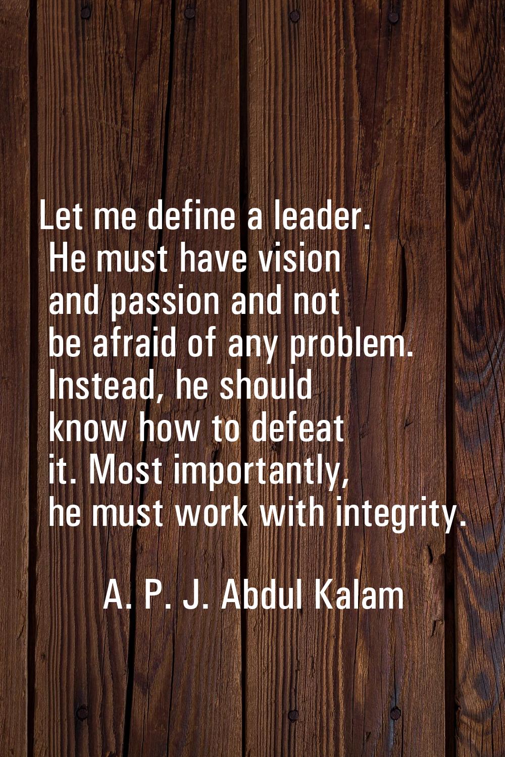 Let me define a leader. He must have vision and passion and not be afraid of any problem. Instead, 