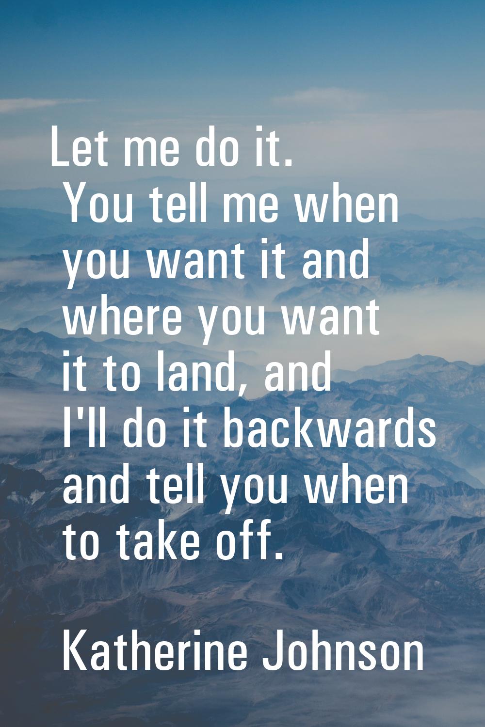 Let me do it. You tell me when you want it and where you want it to land, and I'll do it backwards 