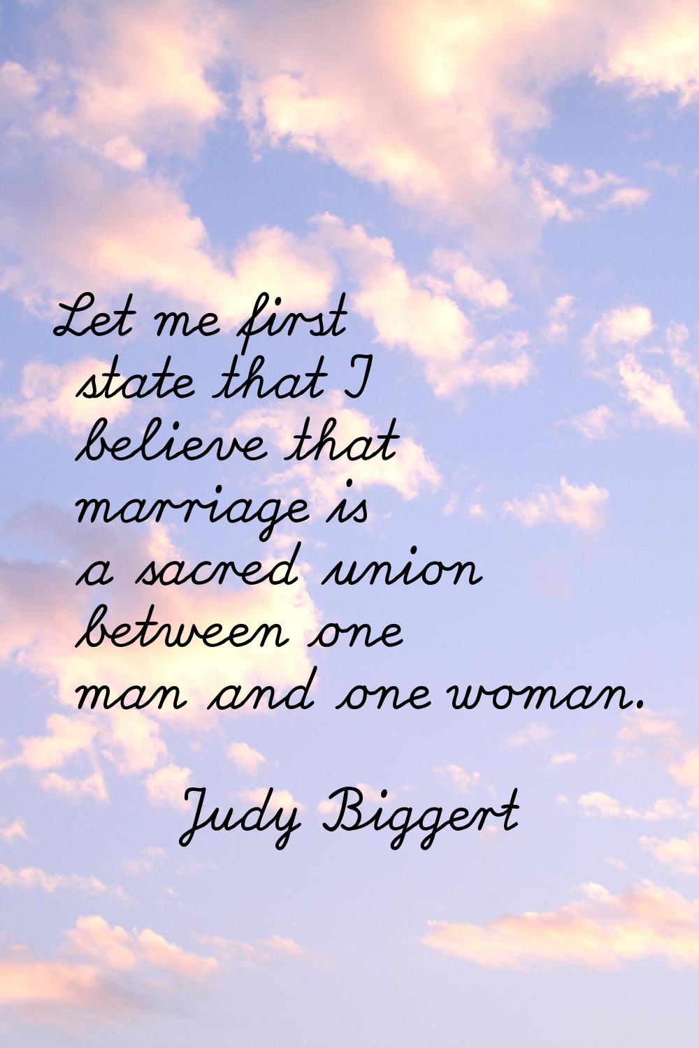 Let me first state that I believe that marriage is a sacred union between one man and one woman.
