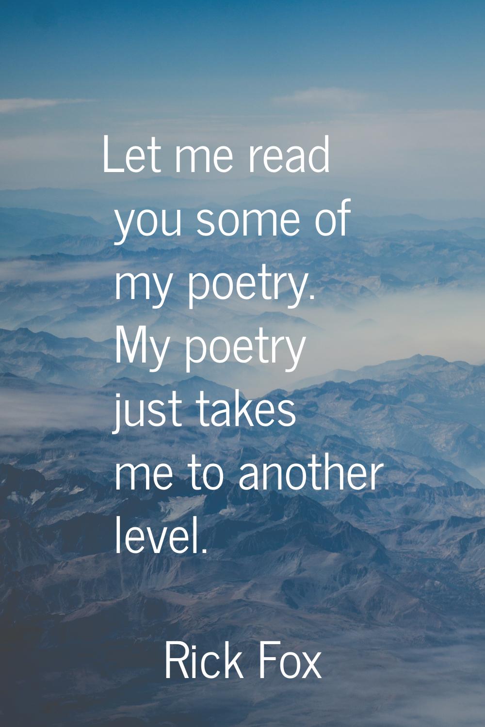 Let me read you some of my poetry. My poetry just takes me to another level.