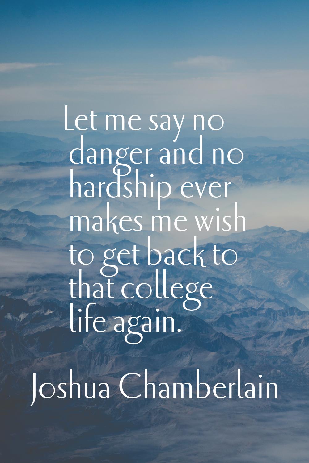 Let me say no danger and no hardship ever makes me wish to get back to that college life again.