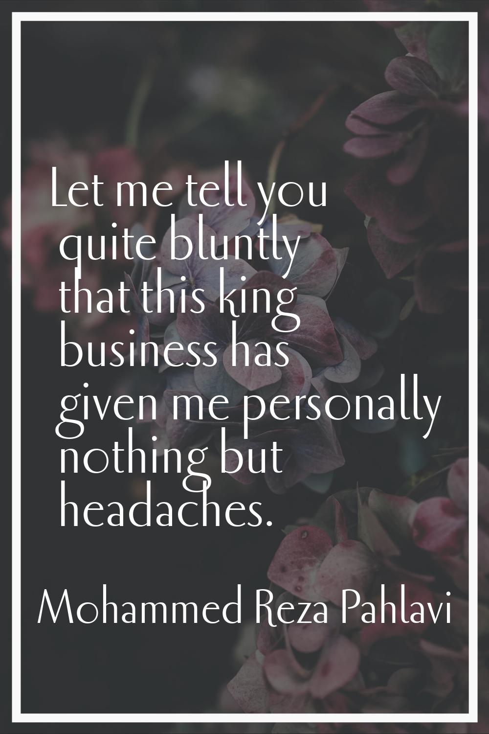 Let me tell you quite bluntly that this king business has given me personally nothing but headaches