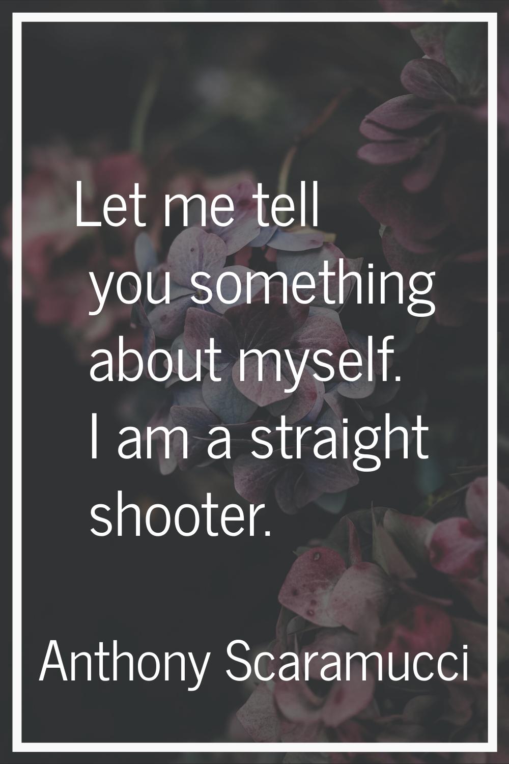Let me tell you something about myself. I am a straight shooter.