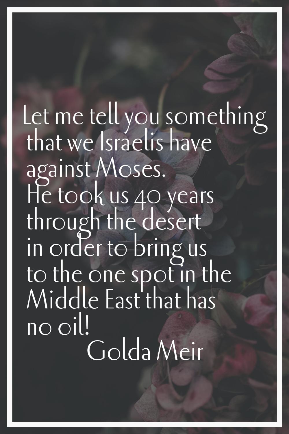 Let me tell you something that we Israelis have against Moses. He took us 40 years through the dese