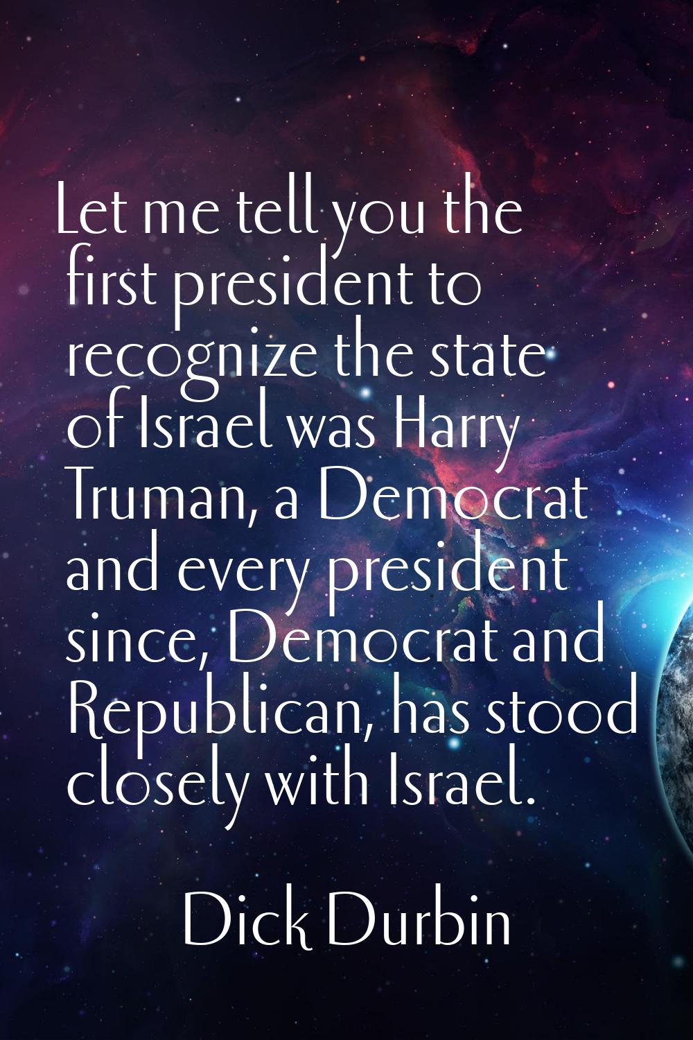 Let me tell you the first president to recognize the state of Israel was Harry Truman, a Democrat a