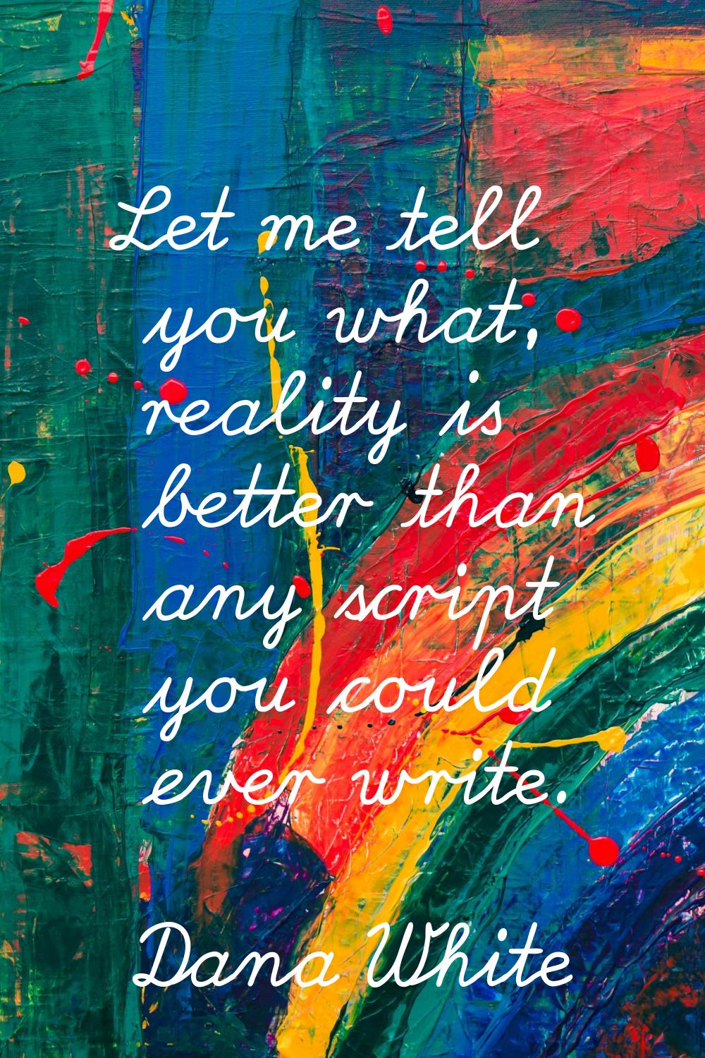 Let me tell you what, reality is better than any script you could ever write.