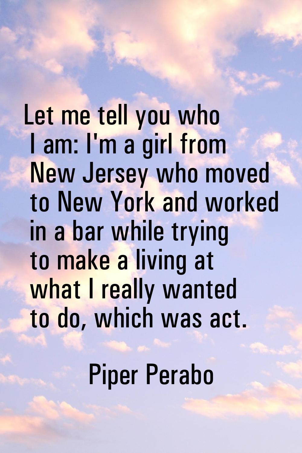 Let me tell you who I am: I'm a girl from New Jersey who moved to New York and worked in a bar whil