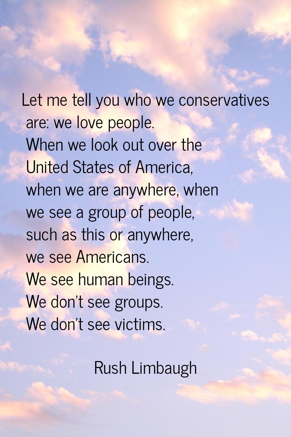 Let me tell you who we conservatives are: we love people. When we look out over the United States o