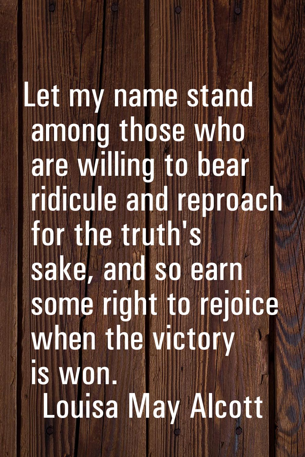Let my name stand among those who are willing to bear ridicule and reproach for the truth's sake, a