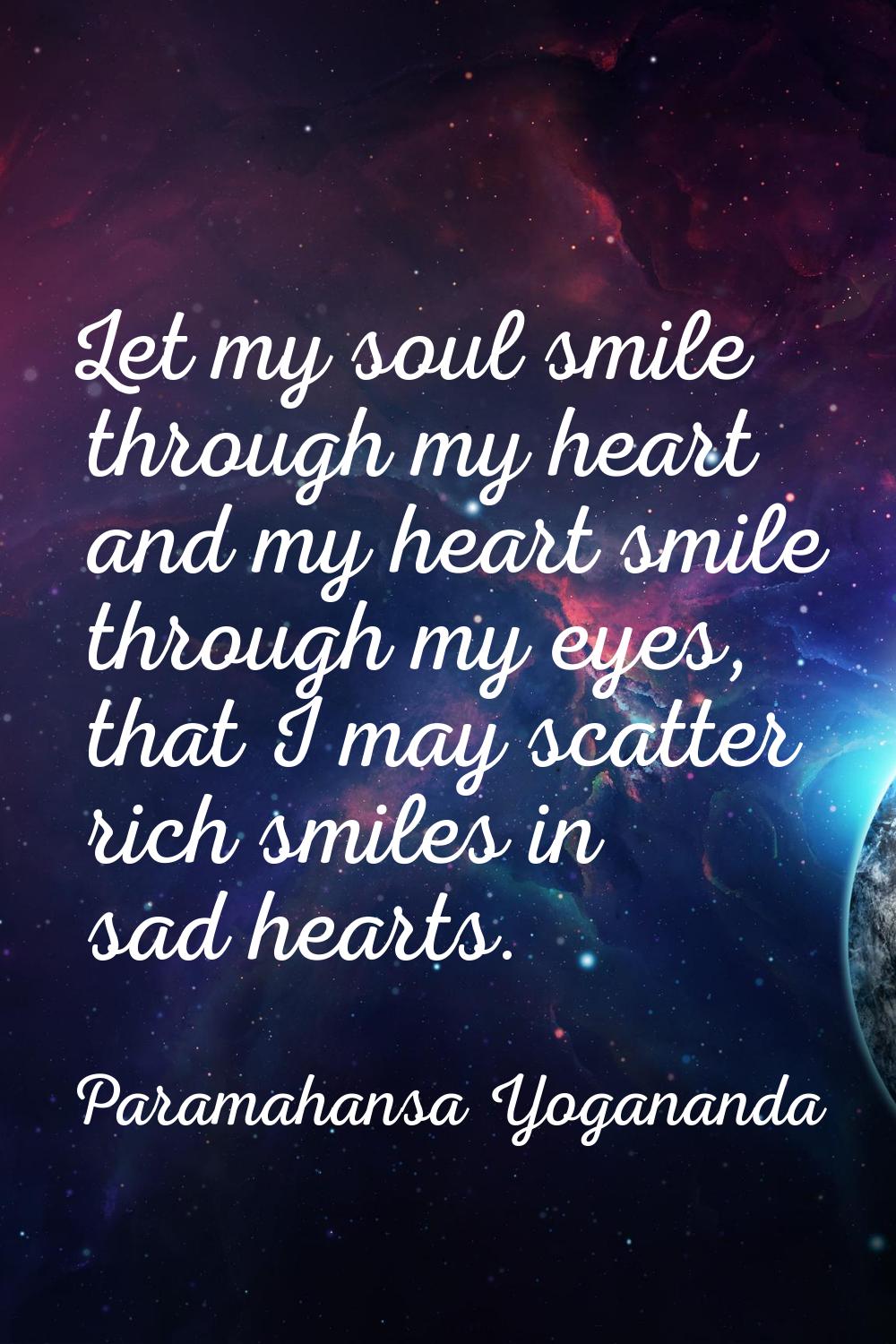 Let my soul smile through my heart and my heart smile through my eyes, that I may scatter rich smil