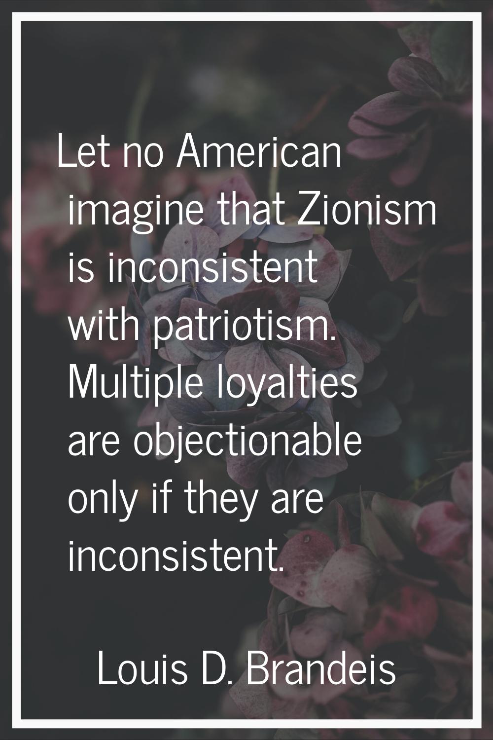 Let no American imagine that Zionism is inconsistent with patriotism. Multiple loyalties are object