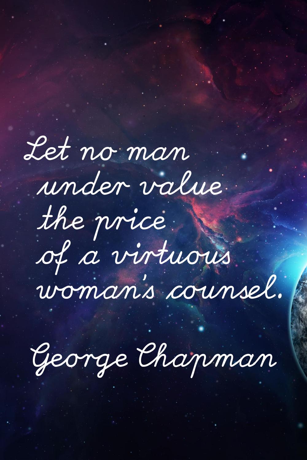 Let no man under value the price of a virtuous woman's counsel.