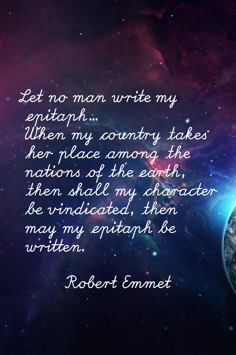 Let no man write my epitaph... When my country takes her place among the nations of the earth, then