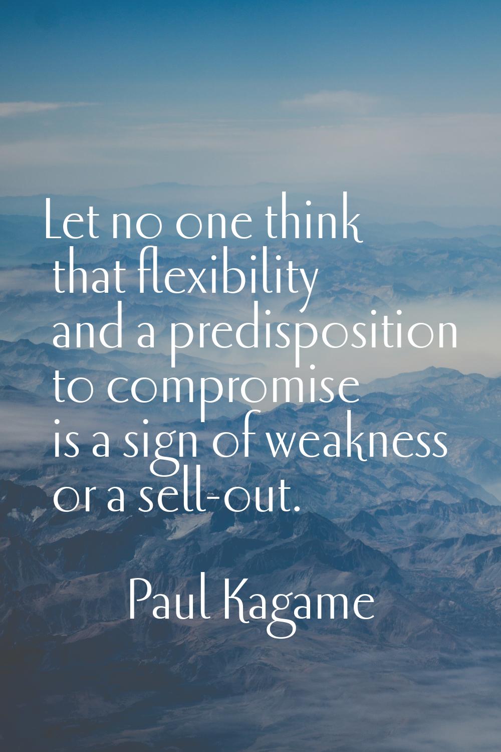 Let no one think that flexibility and a predisposition to compromise is a sign of weakness or a sel