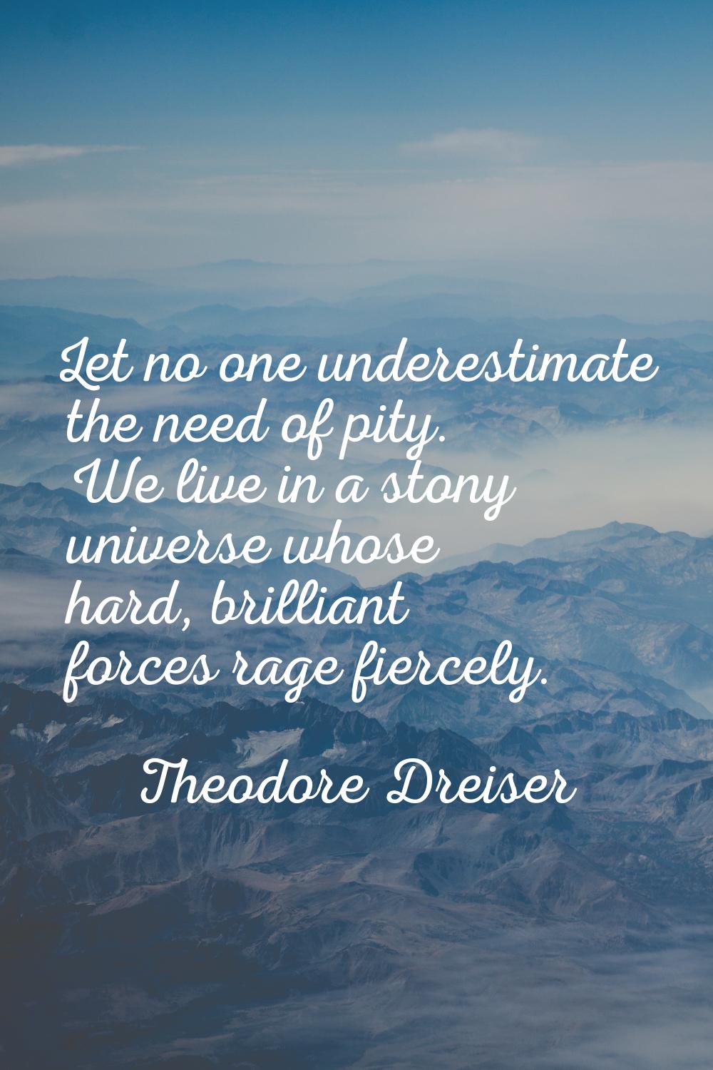 Let no one underestimate the need of pity. We live in a stony universe whose hard, brilliant forces