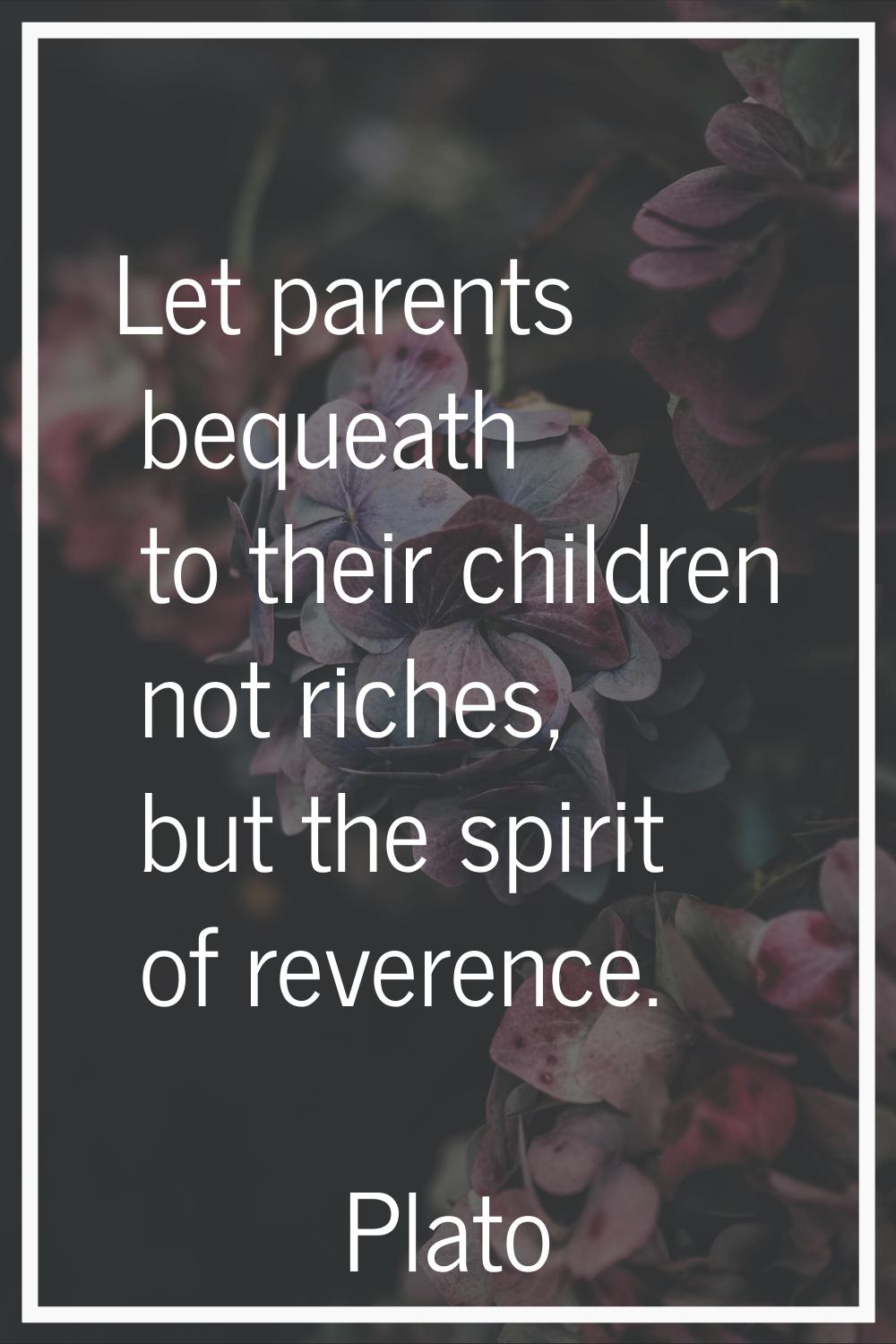 Let parents bequeath to their children not riches, but the spirit of reverence.