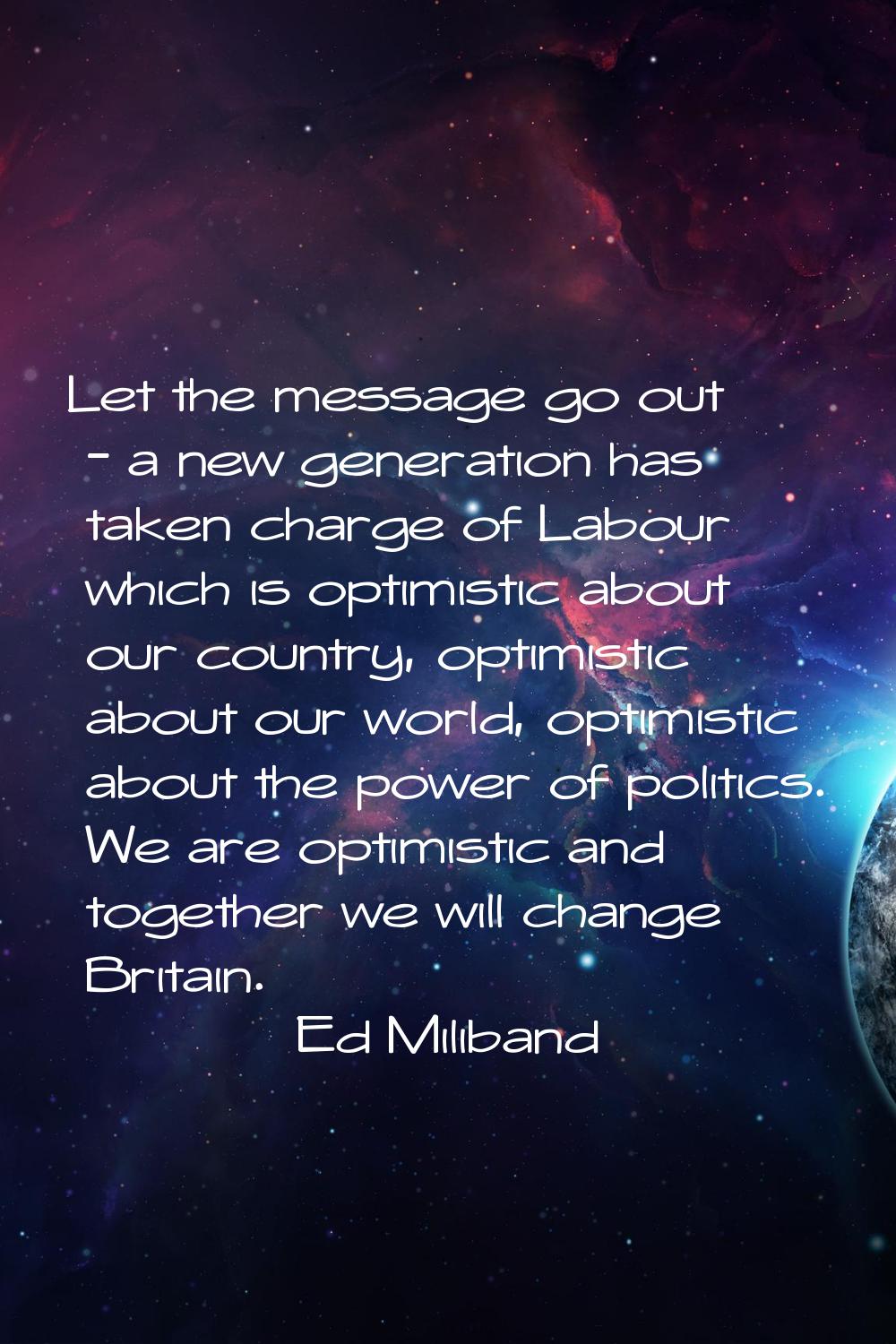 Let the message go out - a new generation has taken charge of Labour which is optimistic about our 
