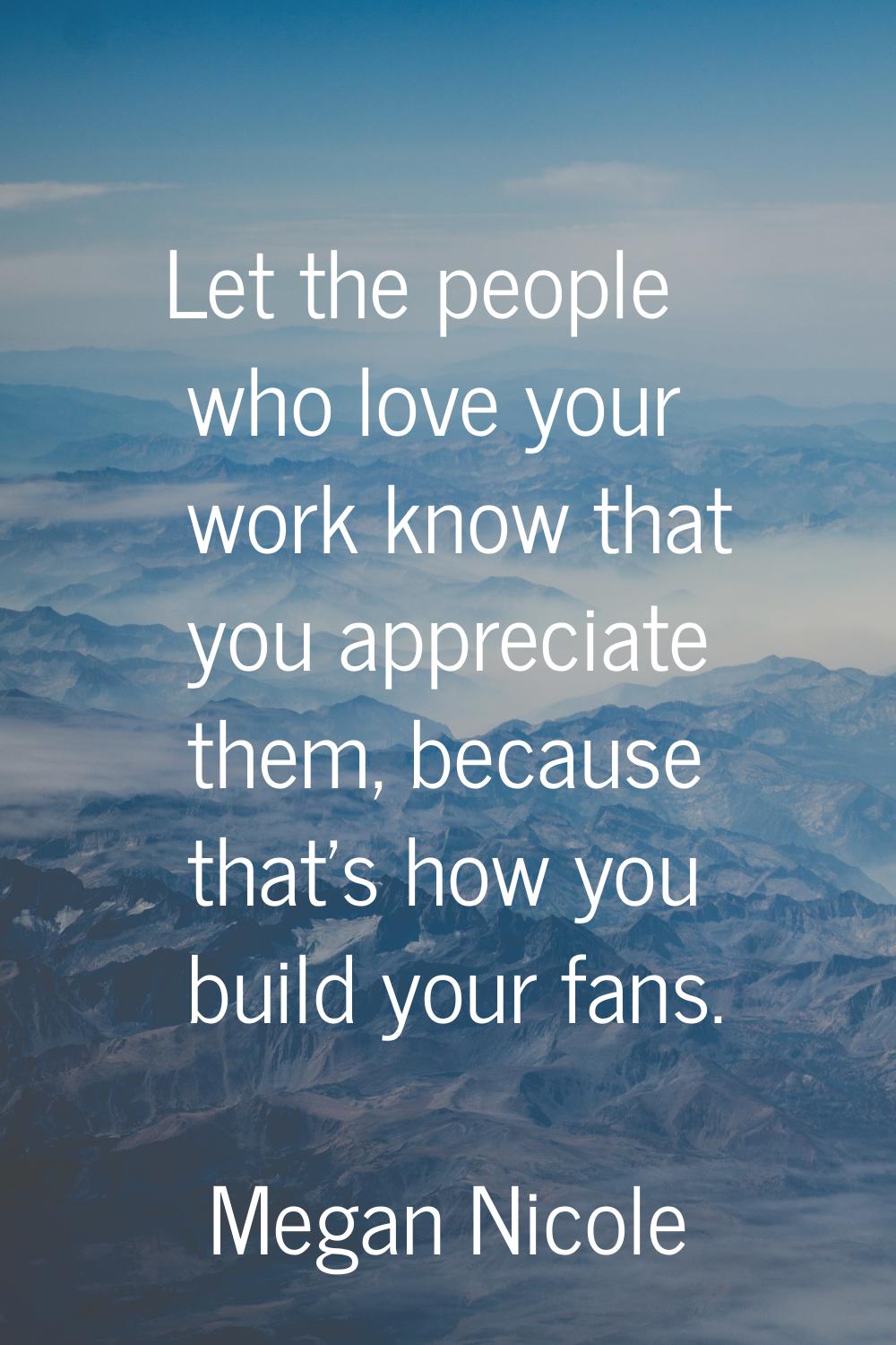 Let the people who love your work know that you appreciate them, because that's how you build your 