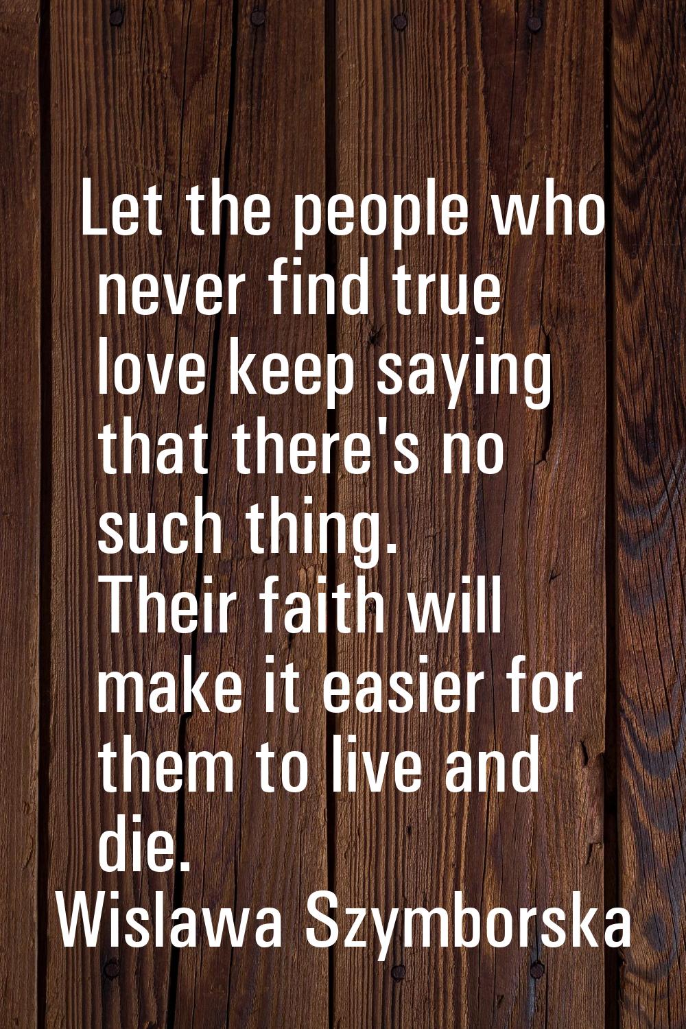 Let the people who never find true love keep saying that there's no such thing. Their faith will ma