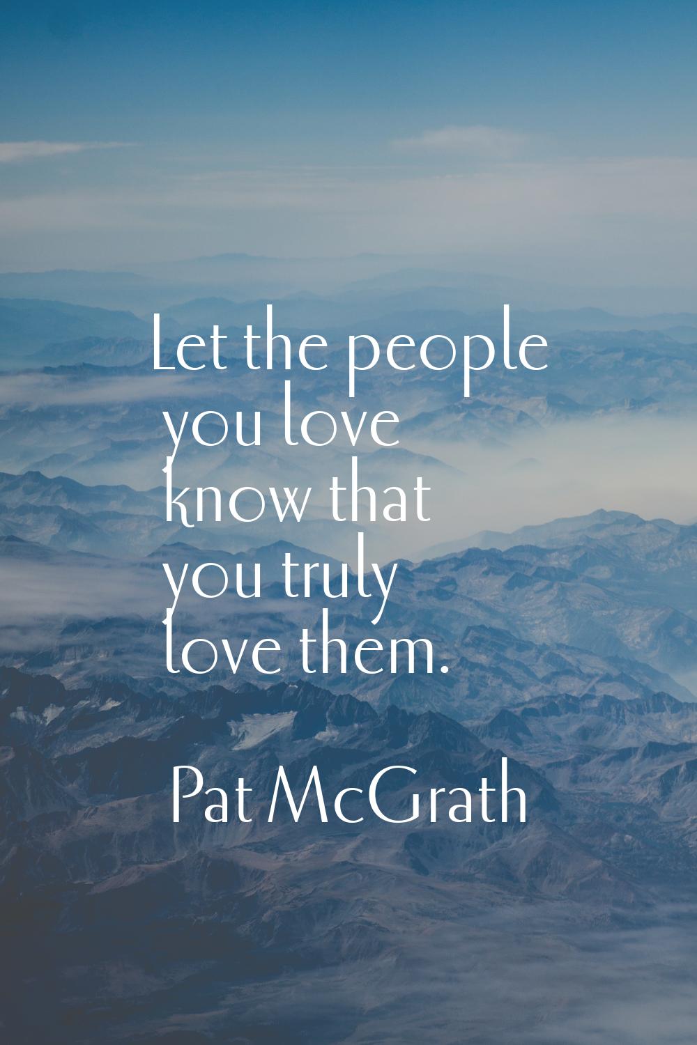 Let the people you love know that you truly love them.