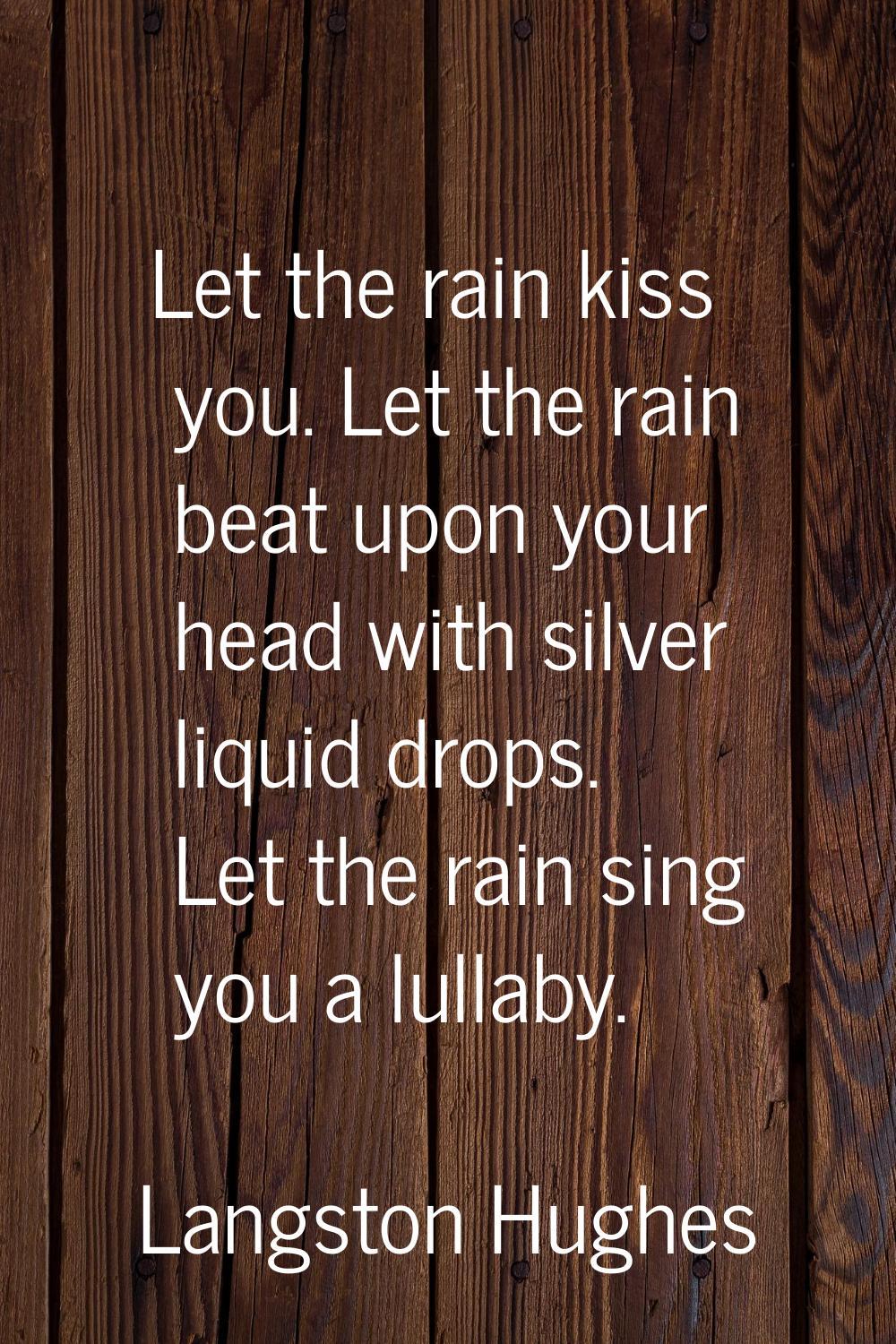 Let the rain kiss you. Let the rain beat upon your head with silver liquid drops. Let the rain sing