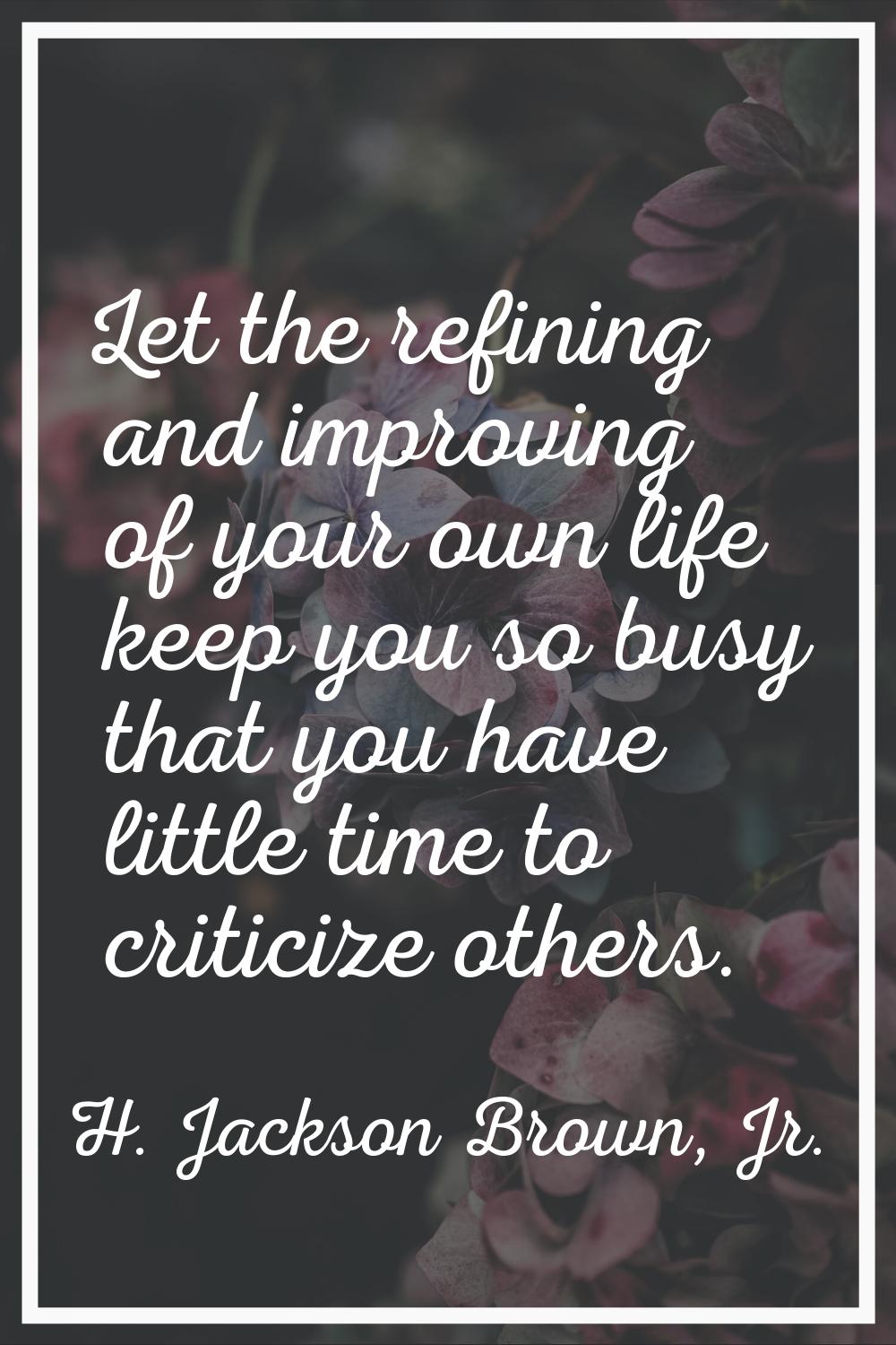 Let the refining and improving of your own life keep you so busy that you have little time to criti