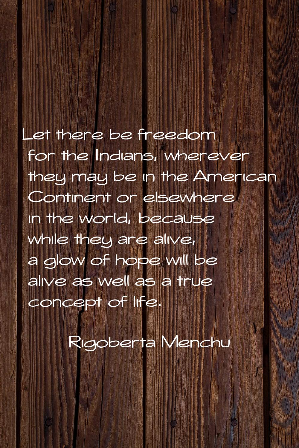 Let there be freedom for the Indians, wherever they may be in the American Continent or elsewhere i