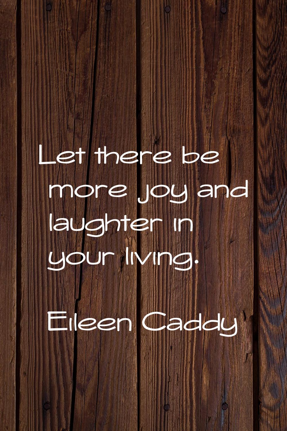 Let there be more joy and laughter in your living.