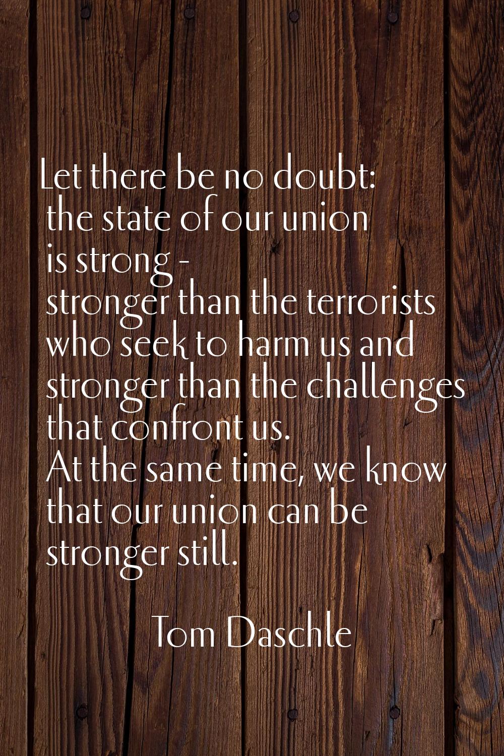 Let there be no doubt: the state of our union is strong - stronger than the terrorists who seek to 