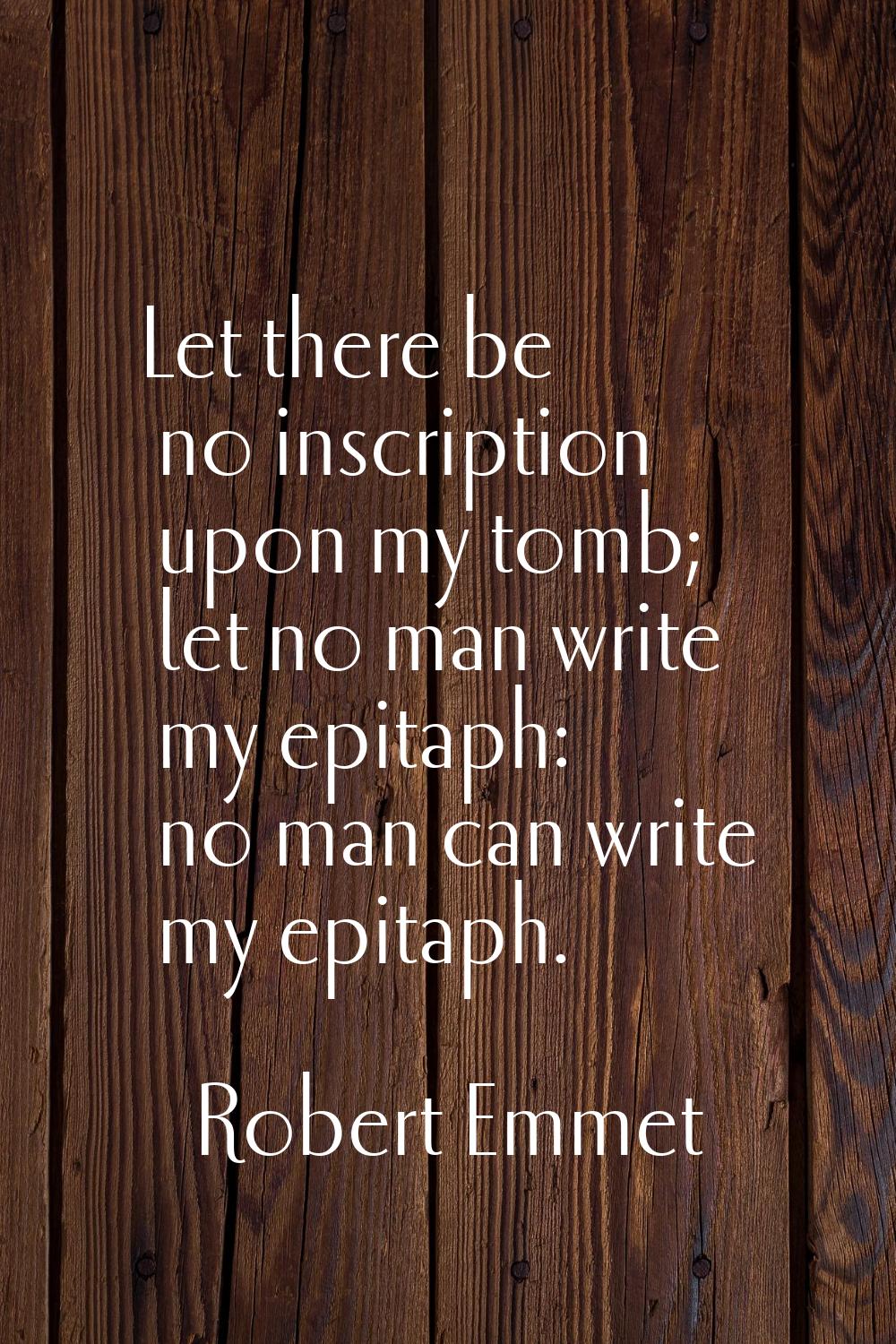 Let there be no inscription upon my tomb; let no man write my epitaph: no man can write my epitaph.